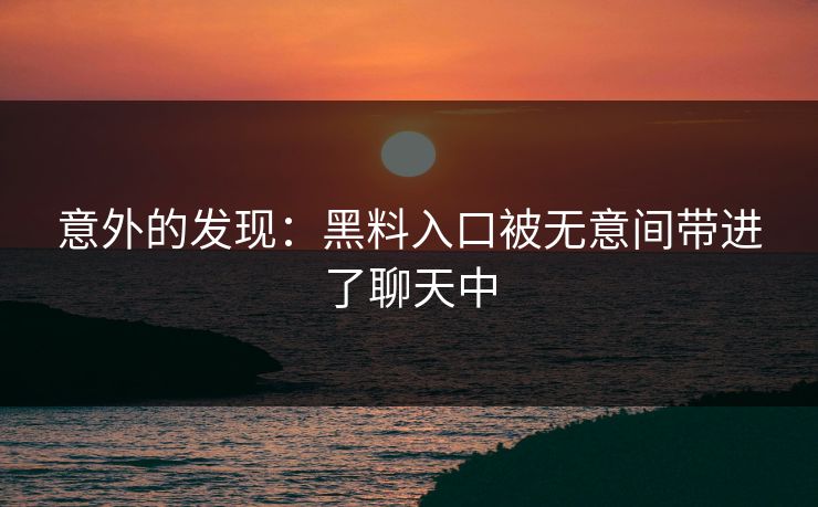 意外的发现：黑料入口被无意间带进了聊天中