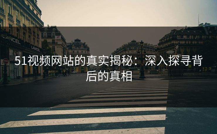51视频网站的真实揭秘：深入探寻背后的真相