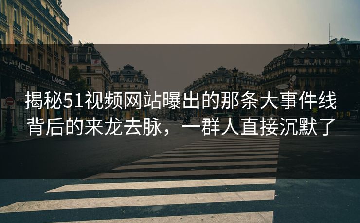 揭秘51视频网站曝出的那条大事件线背后的来龙去脉，一群人直接沉默了