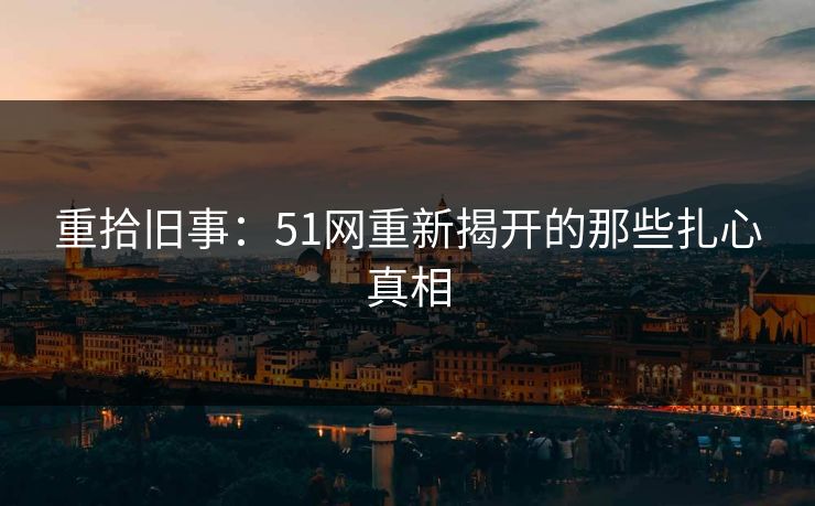 重拾旧事：51网重新揭开的那些扎心真相