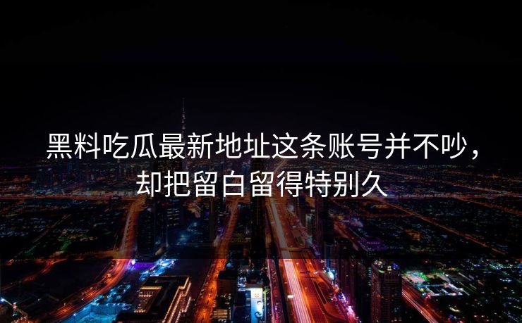 黑料吃瓜最新地址这条账号并不吵，却把留白留得特别久