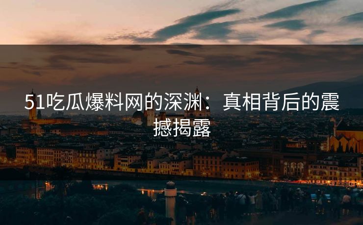 51吃瓜爆料网的深渊：真相背后的震撼揭露