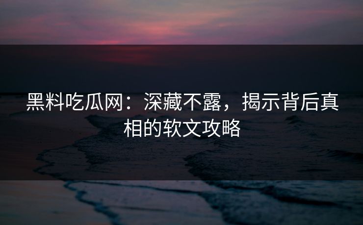 黑料吃瓜网：深藏不露，揭示背后真相的软文攻略