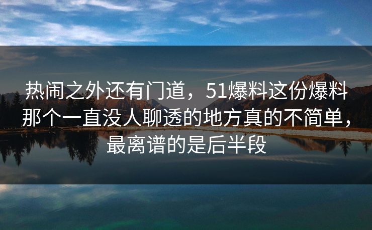 热闹之外还有门道，51爆料这份爆料那个一直没人聊透的地方真的不简单，最离谱的是后半段
