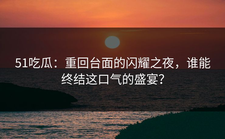 51吃瓜：重回台面的闪耀之夜，谁能终结这口气的盛宴？