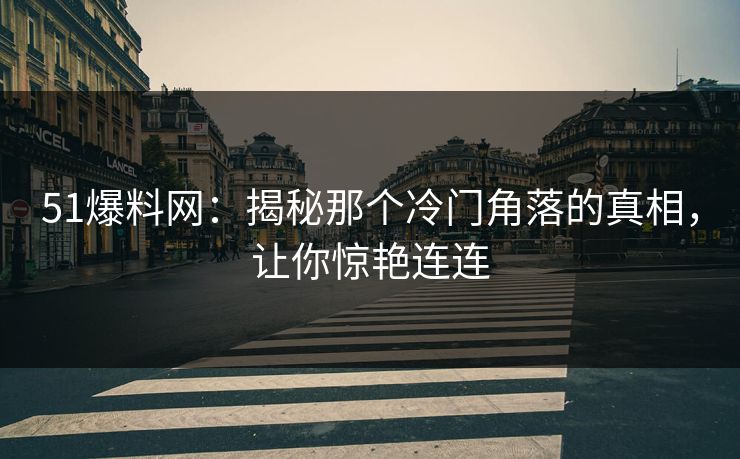 51爆料网：揭秘那个冷门角落的真相，让你惊艳连连