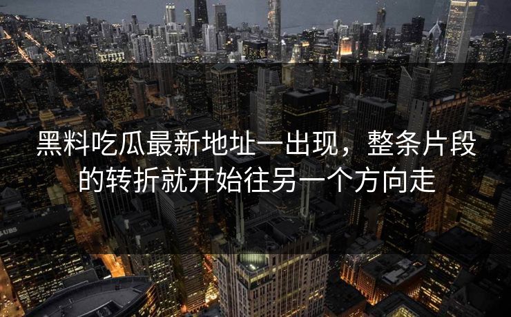 黑料吃瓜最新地址一出现,整条片段的转折就开始往另一个方向走
