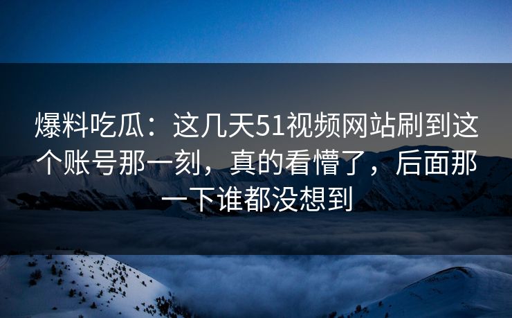爆料吃瓜:这几天51视频网站刷到这个账号那一刻,真的看懵了,后面那一下谁都没想到