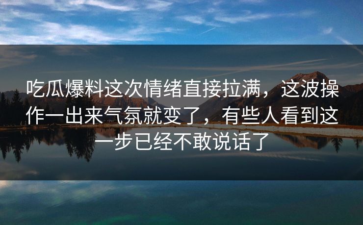 吃瓜爆料这次情绪直接拉满,这波操作一出来气氛就变了,有些人看到这一步已经不敢说话了