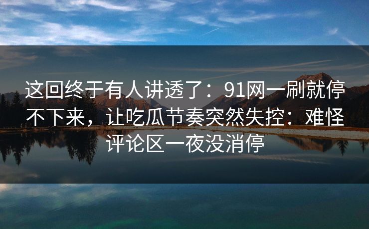 这回终于有人讲透了:91网一刷就停不下来,让吃瓜节奏突然失控:难怪评论区一夜没消停