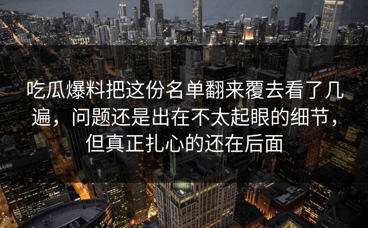吃瓜爆料把这份名单翻来覆去看了几遍，问题还是出在不太起眼的细节，但真正扎心的还在后面