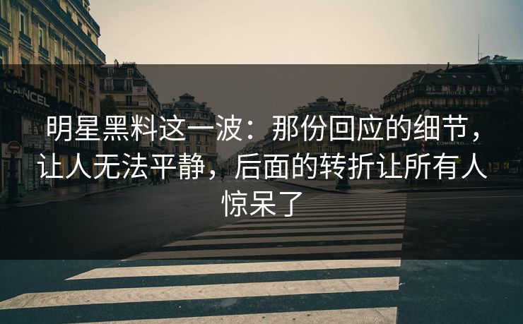 明星黑料这一波：那份回应的细节，让人无法平静，后面的转折让所有人惊呆了
