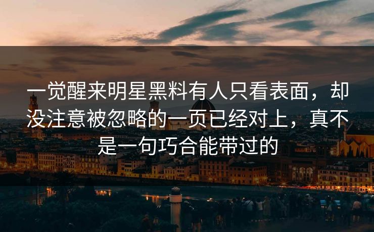 一觉醒来明星黑料有人只看表面，却没注意被忽略的一页已经对上，真不是一句巧合能带过的