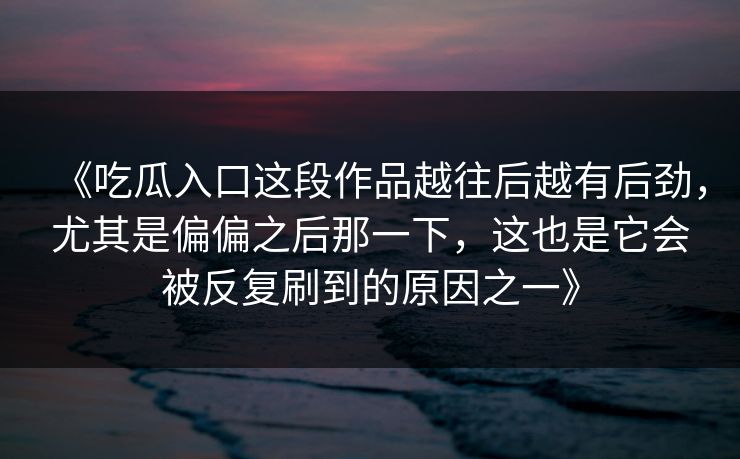 《吃瓜入口这段作品越往后越有后劲，尤其是偏偏之后那一下，这也是它会被反复刷到的原因之一》
