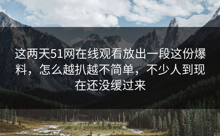 这两天51网在线观看放出一段这份爆料,怎么越扒越不简单,不少人到现在还没缓过来 这两天51网在线观看放出一段这份爆料,怎么越扒越不简单,不少人到现在还没缓过来
