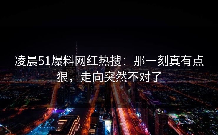 凌晨51爆料网红热搜:那一刻真有点狠,走向突然不对了