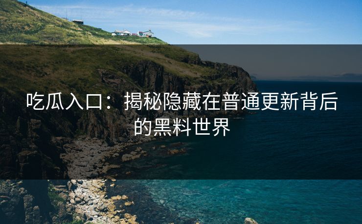 吃瓜入口：揭秘隐藏在普通更新背后的黑料世界