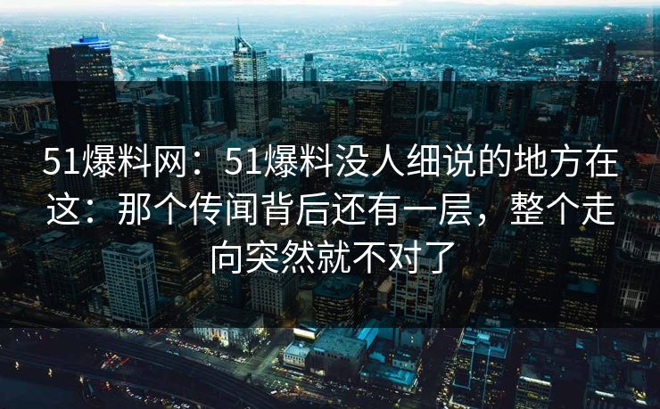 51爆料网:51爆料没人细说的地方在这:那个传闻背后还有一层,整个走向突然就不对了