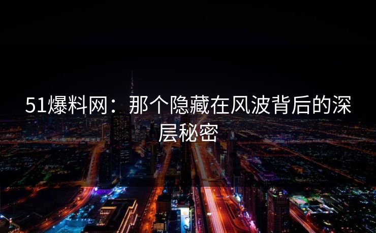 51爆料网：那个隐藏在风波背后的深层秘密