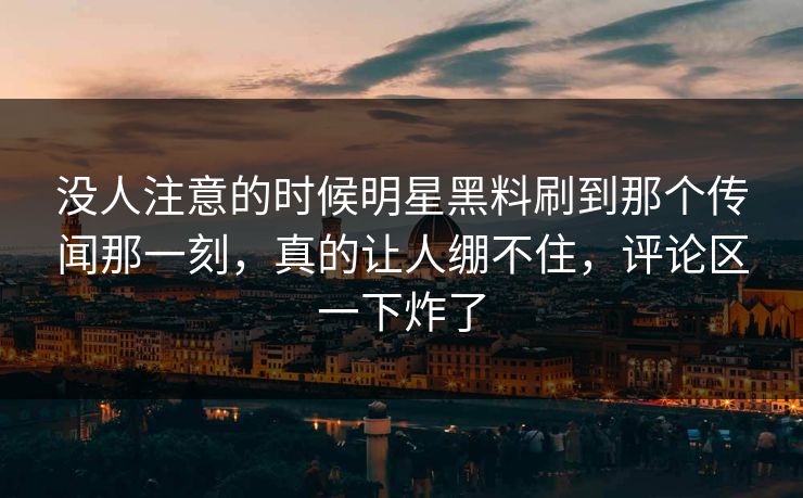 没人注意的时候明星黑料刷到那个传闻那一刻,真的让人绷不住,评论区一下炸了