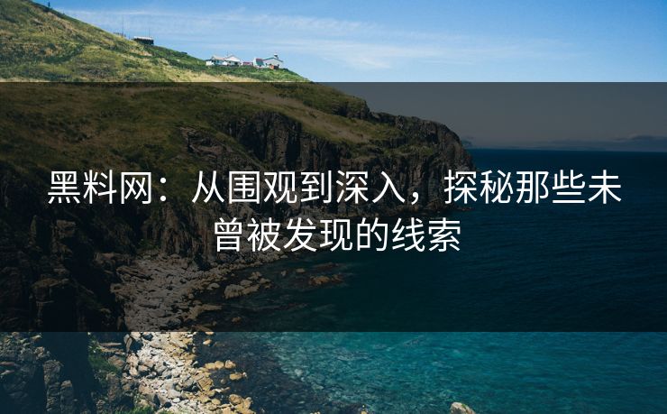 黑料网：从围观到深入，探秘那些未曾被发现的线索