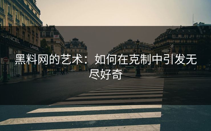 黑料网的艺术：如何在克制中引发无尽好奇