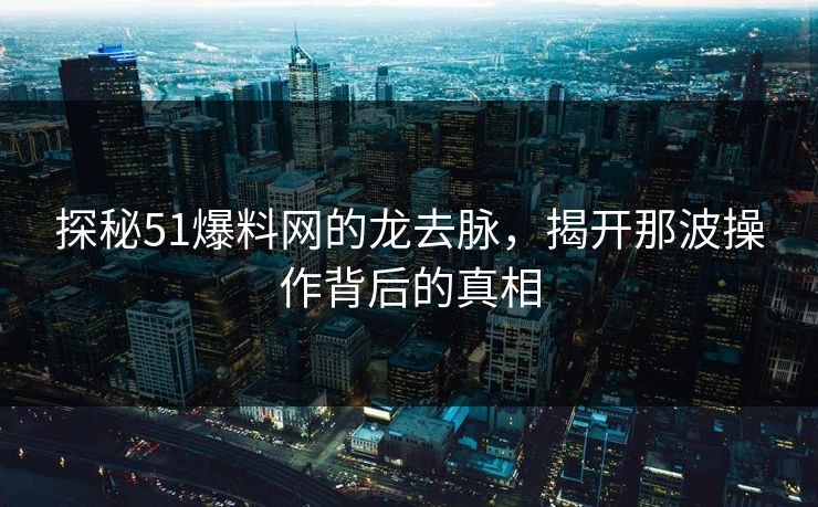 探秘51爆料网的龙去脉,揭开那波操作背后的真相