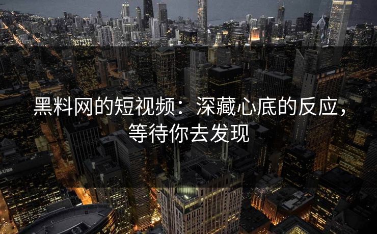 黑料网的短视频:深藏心底的反应,等待你去发现