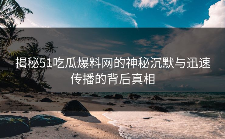 揭秘51吃瓜爆料网的神秘沉默与迅速传播的背后真相