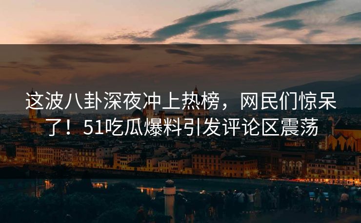 这波八卦深夜冲上热榜，网民们惊呆了！51吃瓜爆料引发评论区震荡