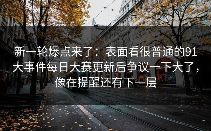 新一轮爆点来了：表面看很普通的91大事件每日大赛更新后争议一下大了，像在提醒还有下一层