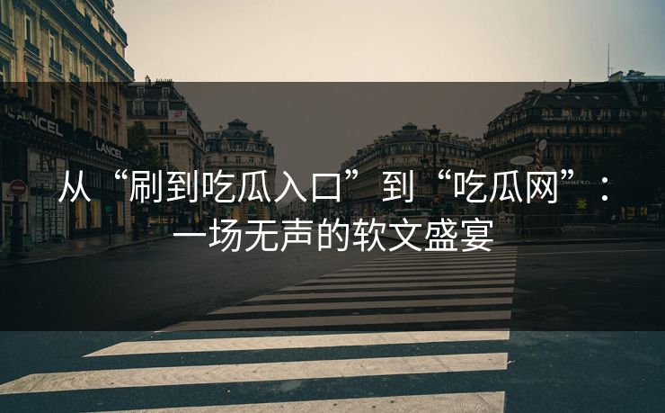 从“刷到吃瓜入口”到“吃瓜网”：一场无声的软文盛宴