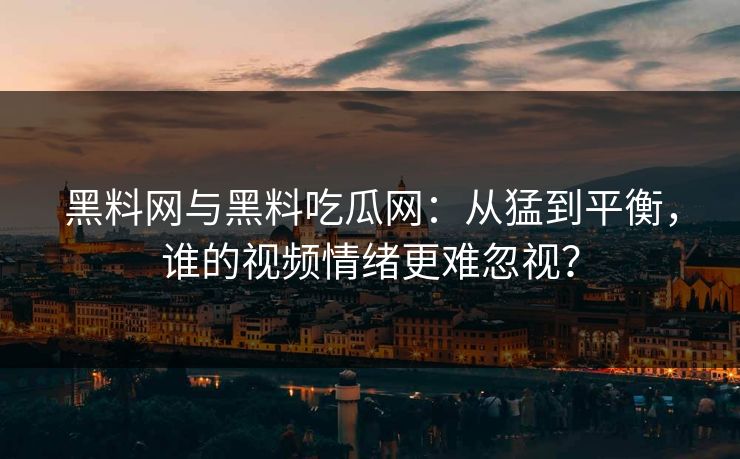 黑料网与黑料吃瓜网：从猛到平衡，谁的视频情绪更难忽视？