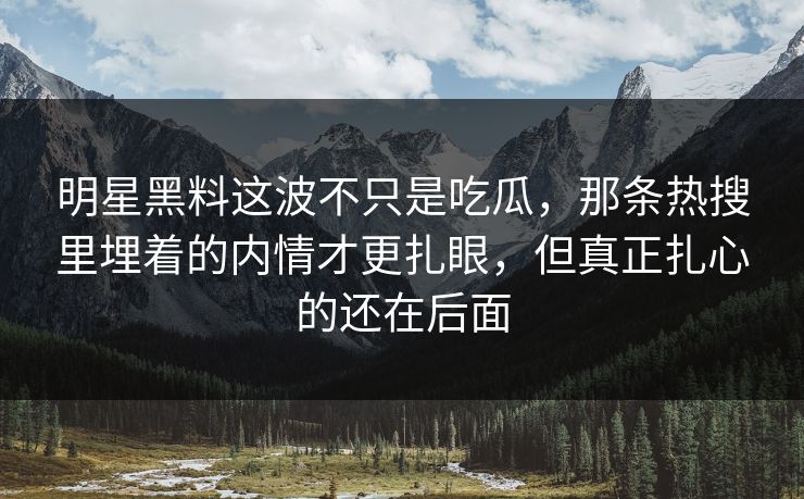 明星黑料这波不只是吃瓜,那条热搜里埋着的内情才更扎眼,但真正扎心的还在后面 明星黑料这波不只是吃瓜,那条热搜里埋着的内情才更扎眼,但真正扎心的还在后面