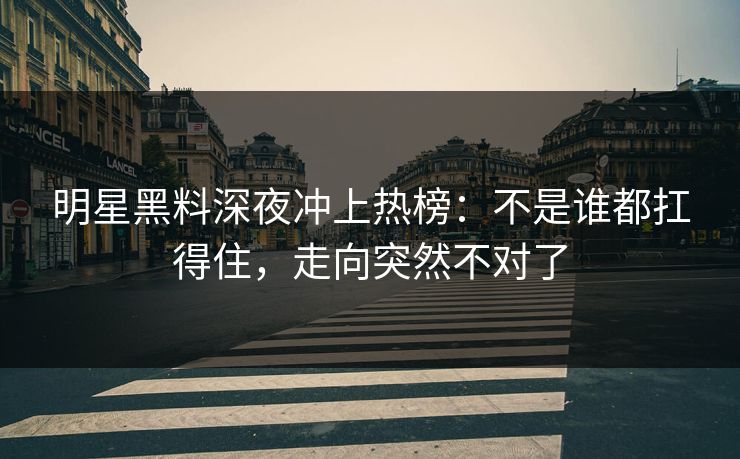 明星黑料深夜冲上热榜：不是谁都扛得住，走向突然不对了