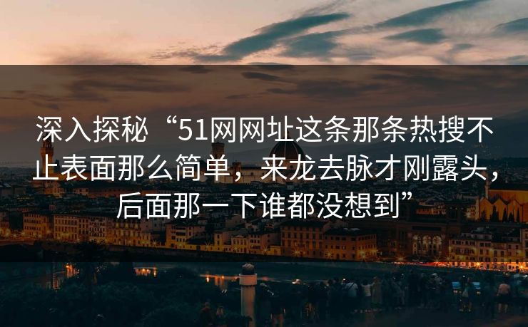 深入探秘“51网网址这条那条热搜不止表面那么简单，来龙去脉才刚露头，后面那一下谁都没想到”