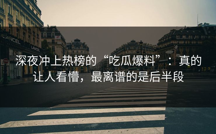 深夜冲上热榜的“吃瓜爆料”:真的让人看懵,最离谱的是后半段 深夜冲上热榜的“吃瓜爆料”:真的让人看懵,最离谱的是后半段