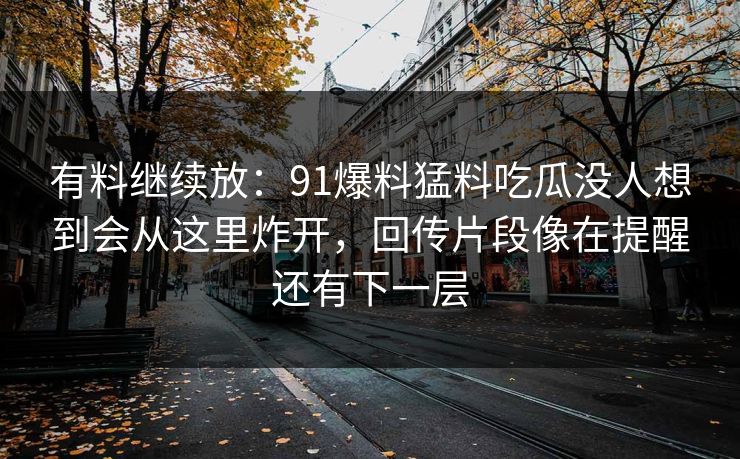 有料继续放：91爆料猛料吃瓜没人想到会从这里炸开，回传片段像在提醒还有下一层