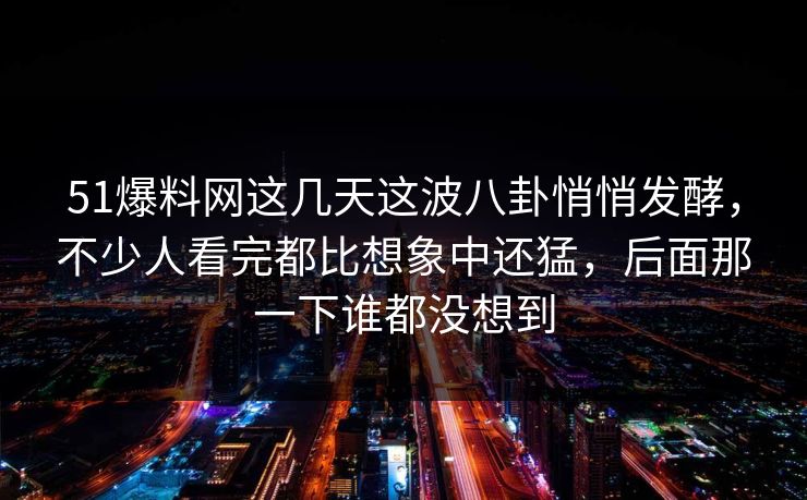 51爆料网这几天这波八卦悄悄发酵，不少人看完都比想象中还猛，后面那一下谁都没想到