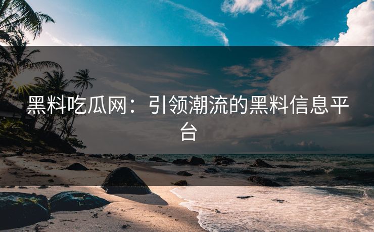 黑料吃瓜网:引领潮流的黑料信息平台