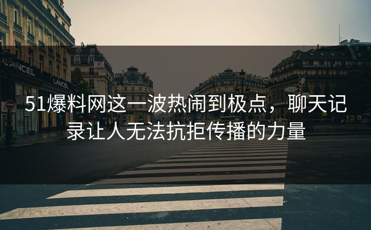 51爆料网这一波热闹到极点,聊天记录让人无法抗拒传播的力量 51爆料网这一波热闹到极点,聊天记录让人无法抗拒传播的力量