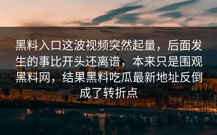 黑料入口这波视频突然起量,后面发生的事比开头还离谱,本来只是围观黑料网,结果黑料吃瓜最新地址反倒成了转折点 黑料入口这波视频突然起量,后面发生的事比开头还离谱,本来只是围观黑料网,结果黑料吃瓜最新地址反倒成了转折点
