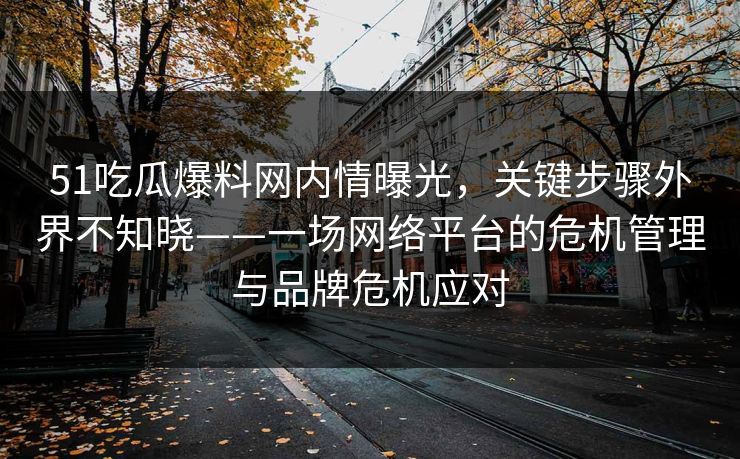 51吃瓜爆料网内情曝光，关键步骤外界不知晓——一场网络平台的危机管理与品牌危机应对