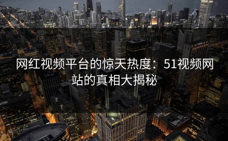 网红视频平台的惊天热度:51视频网站的真相大揭秘 网红视频平台的惊天热度:51视频网站的真相大揭秘
