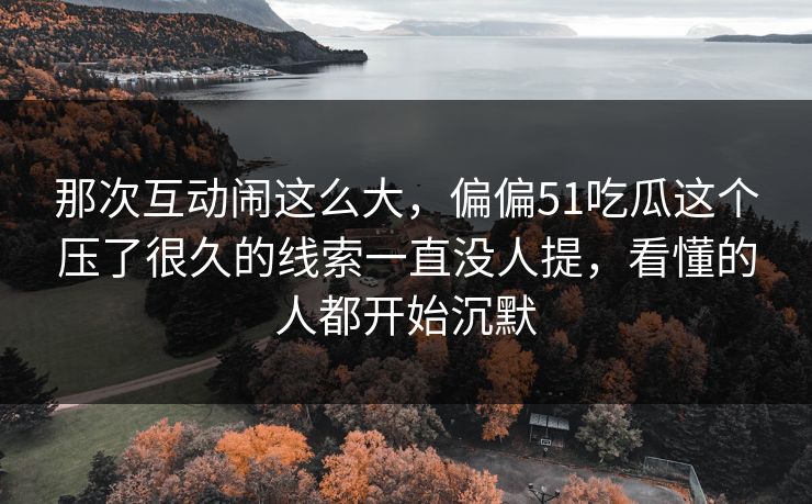 那次互动闹这么大，偏偏51吃瓜这个压了很久的线索一直没人提，看懂的人都开始沉默