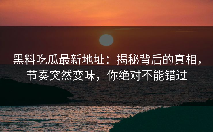 黑料吃瓜最新地址：揭秘背后的真相，节奏突然变味，你绝对不能错过
