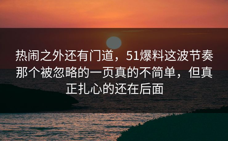 热闹之外还有门道,51爆料这波节奏那个被忽略的一页真的不简单,但真正扎心的还在后面 热闹之外还有门道,51爆料这波节奏那个被忽略的一页真的不简单,但真正扎心的还在后面