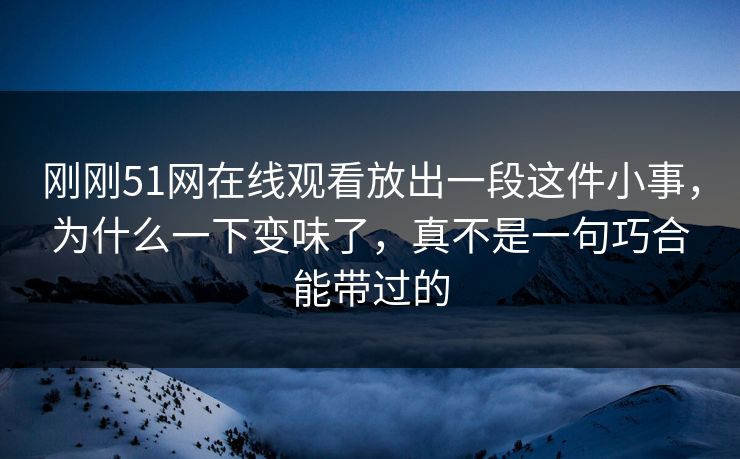 刚刚51网在线观看放出一段这件小事，为什么一下变味了，真不是一句巧合能带过的