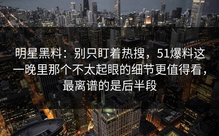 明星黑料：别只盯着热搜，51爆料这一晚里那个不太起眼的细节更值得看，最离谱的是后半段