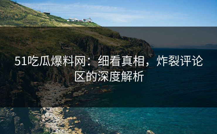 51吃瓜爆料网：细看真相，炸裂评论区的深度解析